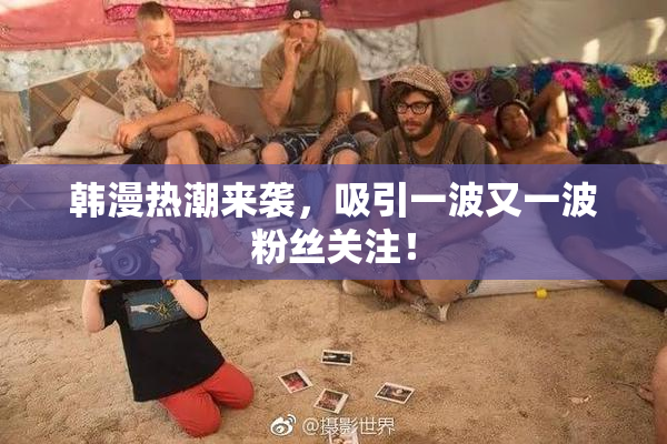 韩漫热潮来袭，吸引一波又一波粉丝关注！