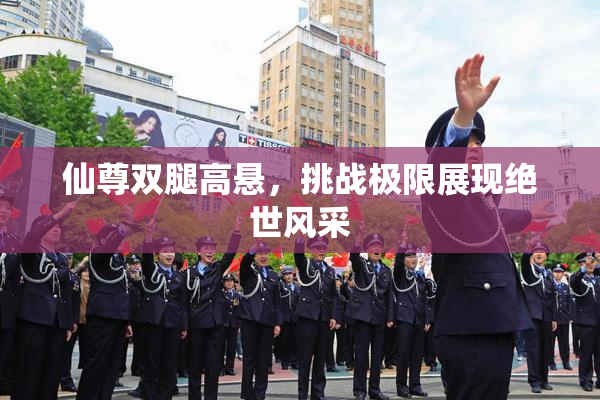 仙尊双腿高悬，挑战极限展现绝世风采