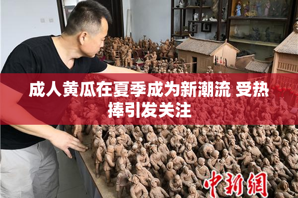 成人黄瓜在夏季成为新潮流 受热捧引发关注