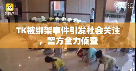 TK被绑架事件引发社会关注，警方全力侦查