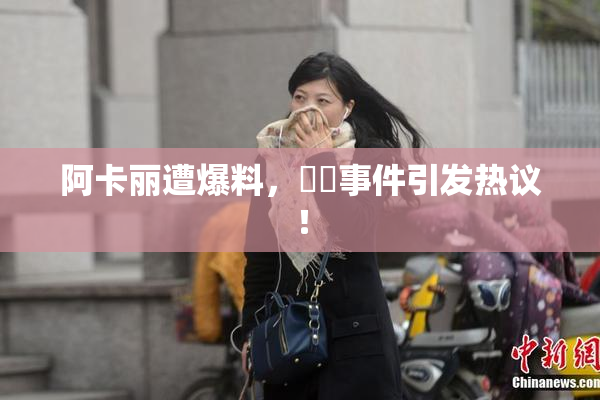 阿卡丽遭爆料，❌‌事件引发热议！