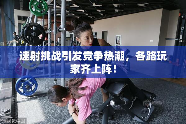 速射挑战引发竞争热潮，各路玩家齐上阵！