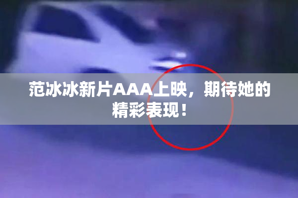 范冰冰新片AAA上映，期待她的精彩表现！
