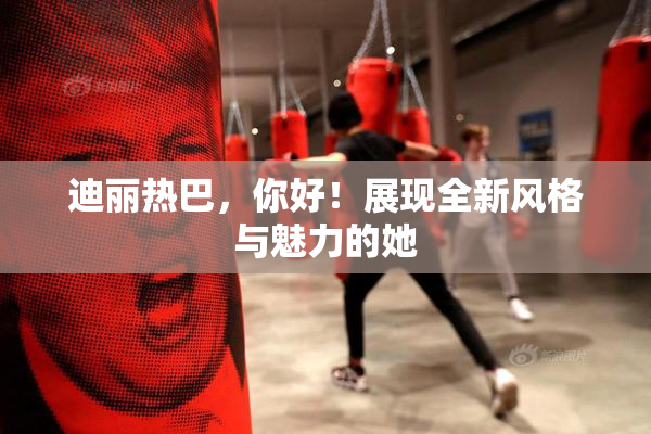 迪丽热巴，你好！展现全新风格与魅力的她