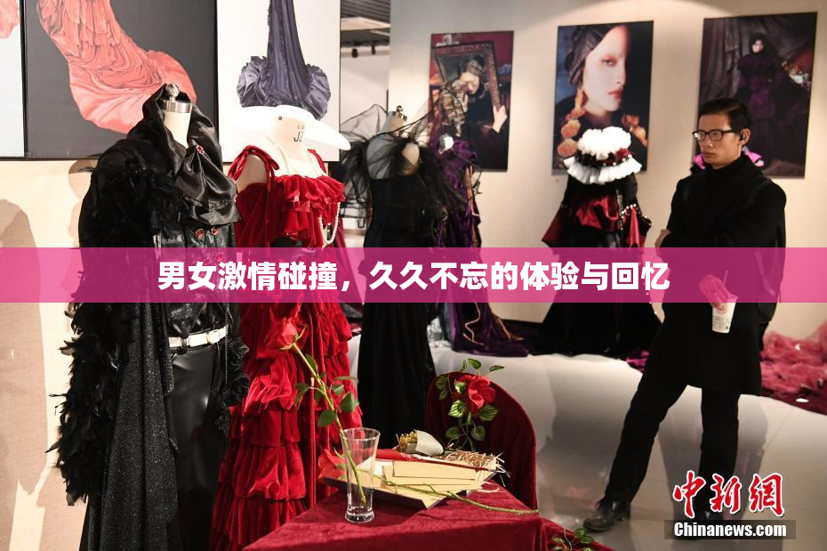 男女激情碰撞，久久不忘的体验与回忆