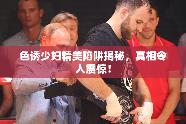 色诱少妇精美陷阱揭秘，真相令人震惊！
