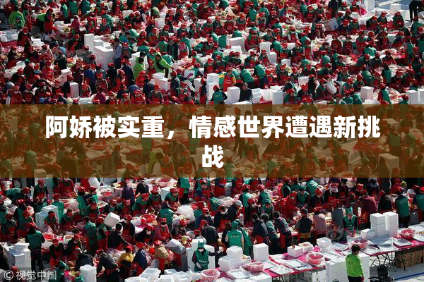 阿娇被实重，情感世界遭遇新挑战