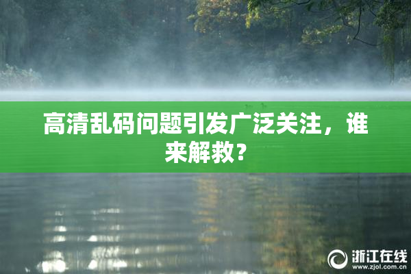 高清乱码问题引发广泛关注，谁来解救？