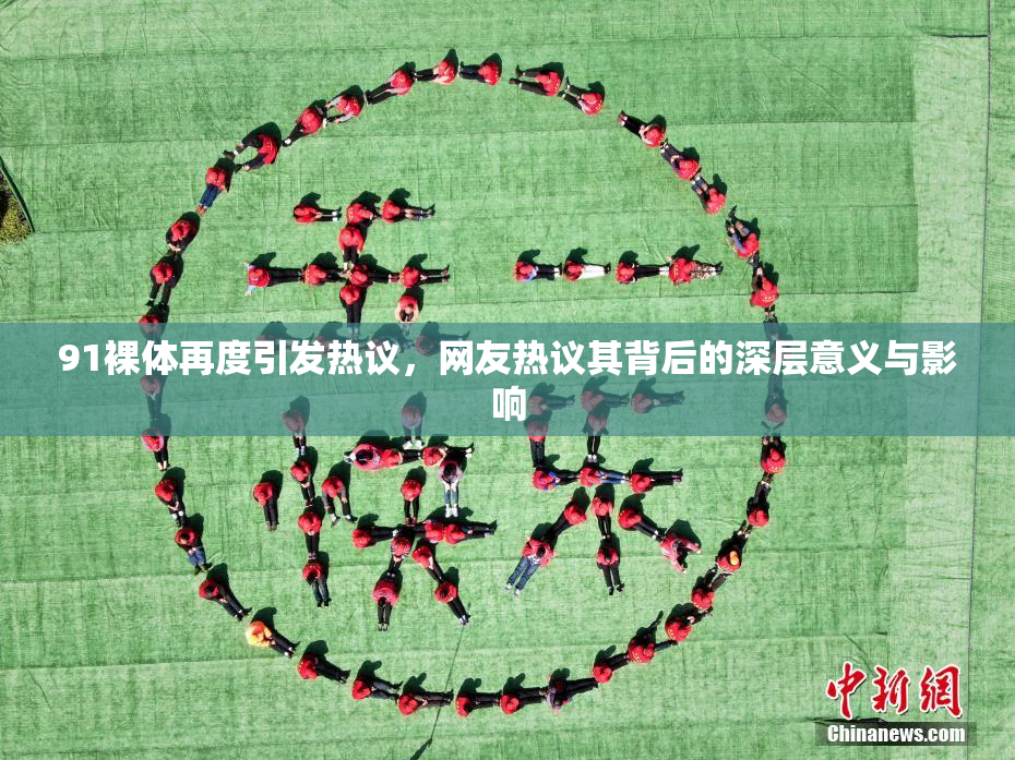 91裸体再度引发热议，网友热议其背后的深层意义与影响