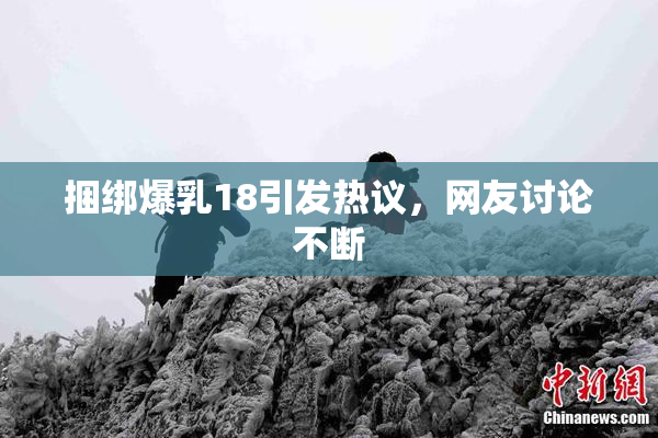 捆绑爆乳18引发热议，网友讨论不断