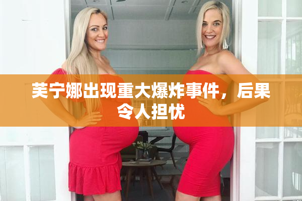 芙宁娜出现重大爆炸事件，后果令人担忧