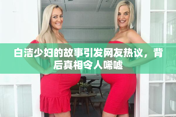 白洁少妇的故事引发网友热议，背后真相令人唏嘘