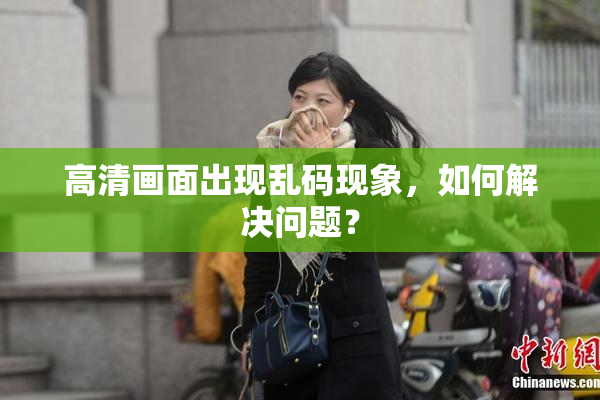 高清画面出现乱码现象，如何解决问题？