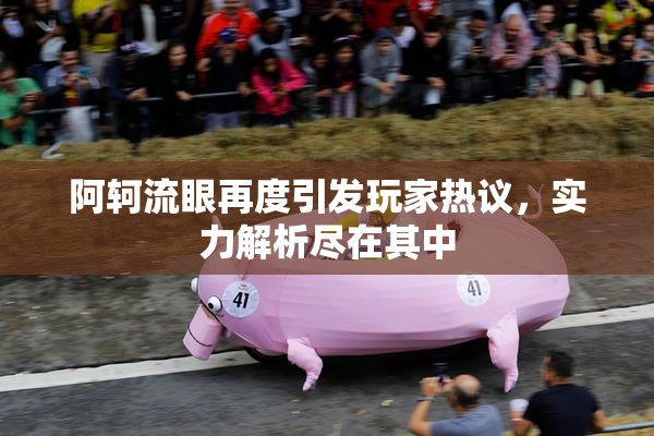 阿轲流眼再度引发玩家热议，实力解析尽在其中