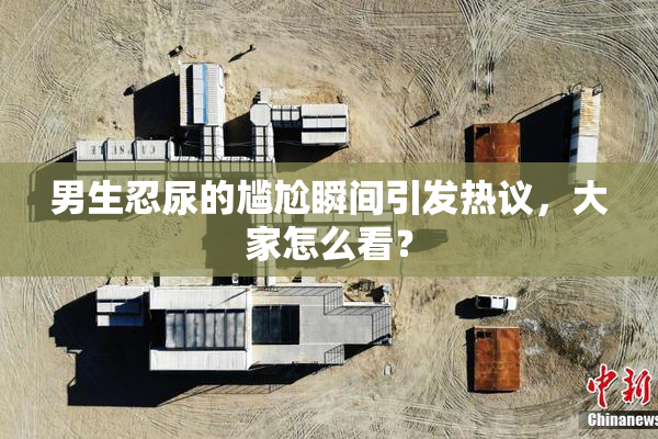 男生忍尿的尴尬瞬间引发热议，大家怎么看？