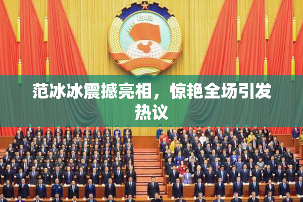 范冰冰震撼亮相，惊艳全场引发热议