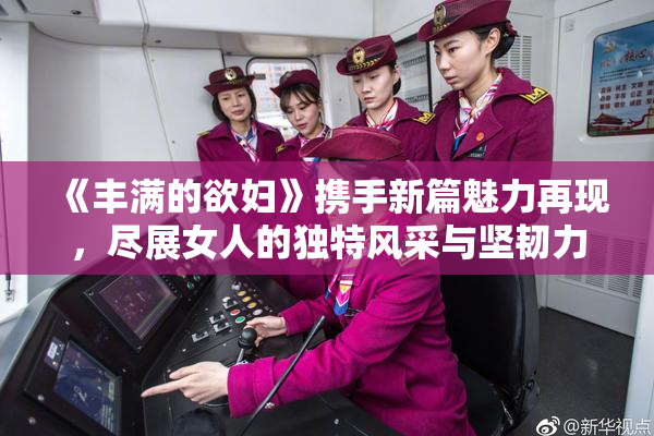 《丰满的欲妇》携手新篇魅力再现，尽展女人的独特风采与坚韧力量。