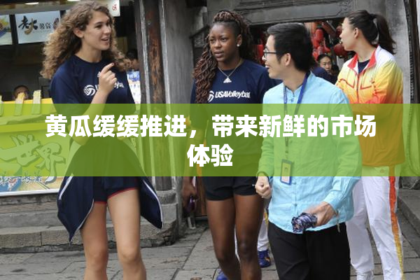黄瓜缓缓推进，带来新鲜的市场体验
