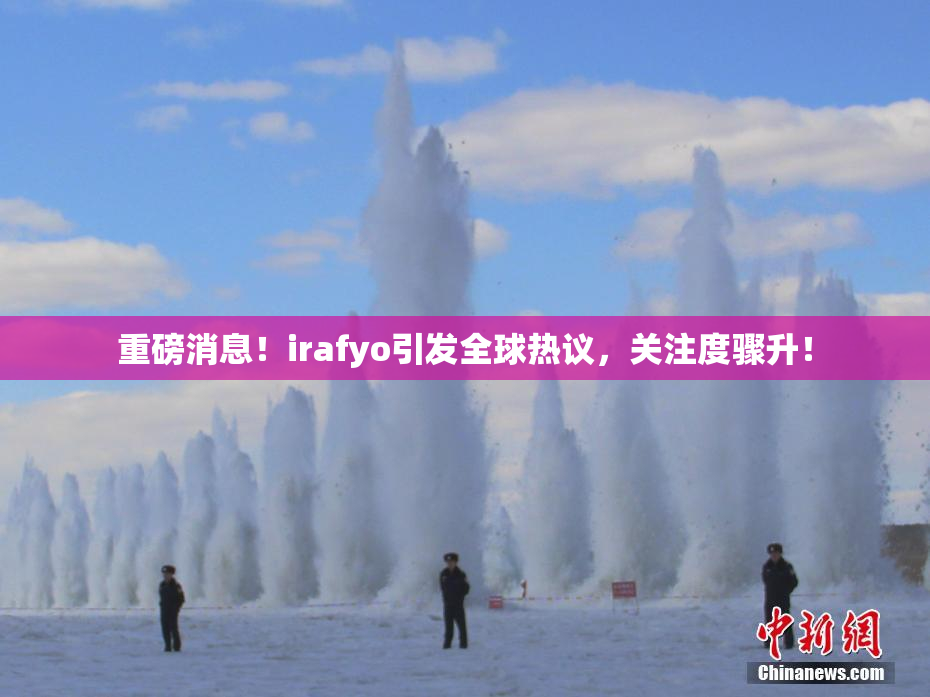 重磅消息！irafyo引发全球热议，关注度骤升！