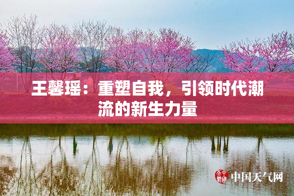 王馨瑶：重塑自我，引领时代潮流的新生力量