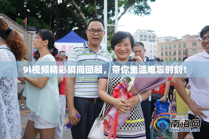 9l视频精彩瞬间回顾，带你重温难忘时刻！