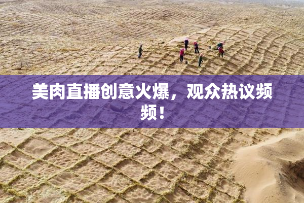 美肉直播创意火爆，观众热议频频！