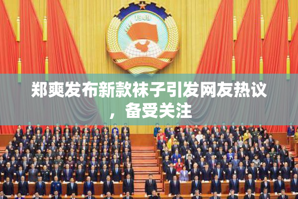 郑爽发布新款袜子引发网友热议，备受关注
