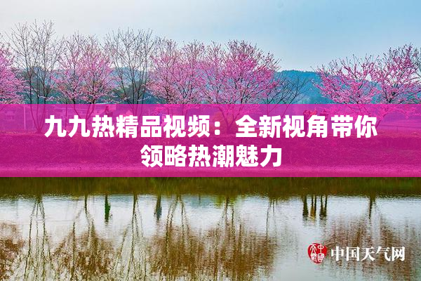 九九热精品视频：全新视角带你领略热潮魅力