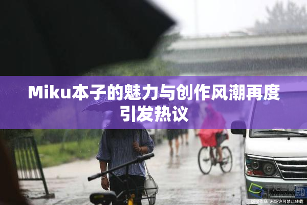 Miku本子的魅力与创作风潮再度引发热议