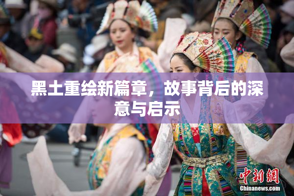 黑土重绘新篇章，故事背后的深意与启示