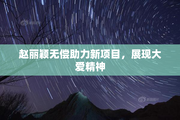 赵丽颖无偿助力新项目，展现大爱精神
