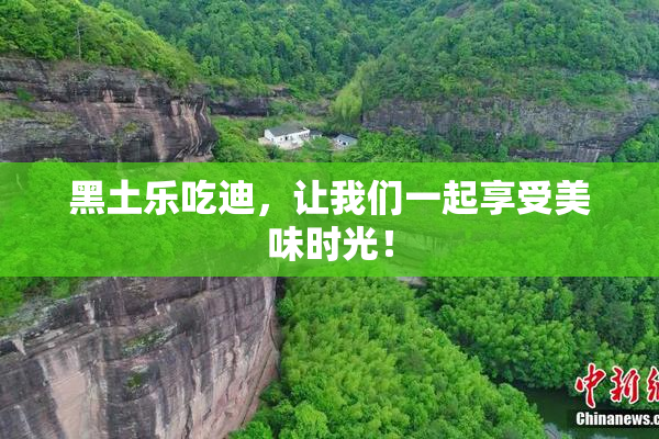 黑土乐吃迪，让我们一起享受美味时光！