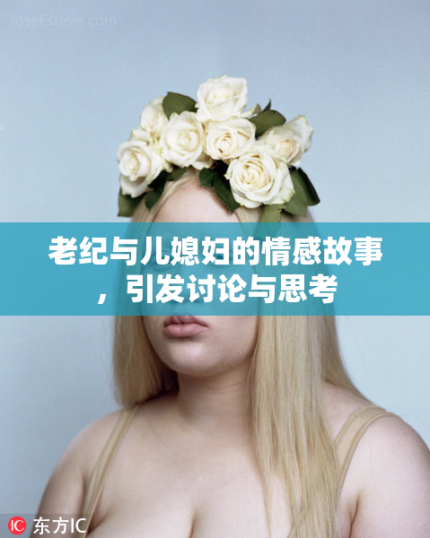 老纪与儿媳妇的情感故事，引发讨论与思考
