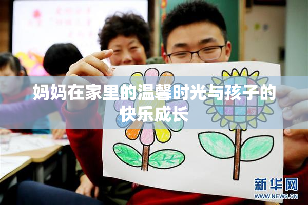 妈妈在家里的温馨时光与孩子的快乐成长