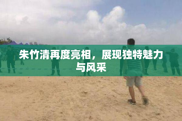 朱竹清再度亮相，展现独特魅力与风采