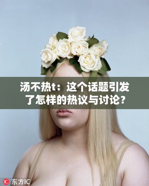 汤不热t：这个话题引发了怎样的热议与讨论？