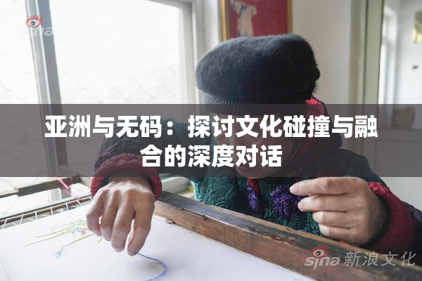 亚洲与无码：探讨文化碰撞与融合的深度对话