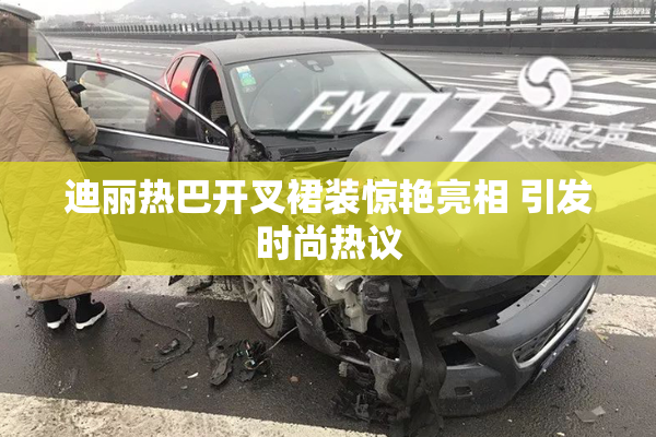 迪丽热巴开叉裙装惊艳亮相 引发时尚热议