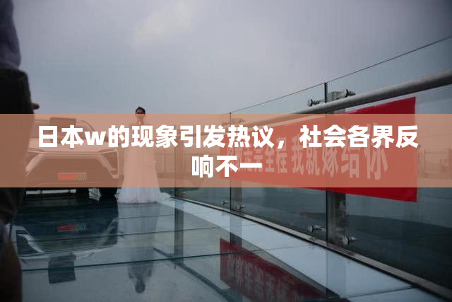日本w的现象引发热议，社会各界反响不一