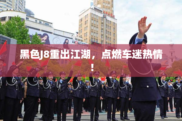 黑色J8重出江湖，点燃车迷热情！