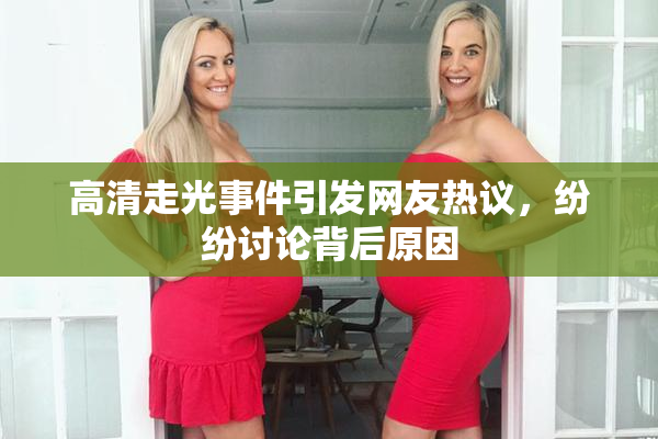 高清走光事件引发网友热议，纷纷讨论背后原因