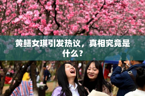 黄鳝女琪引发热议，真相究竟是什么？