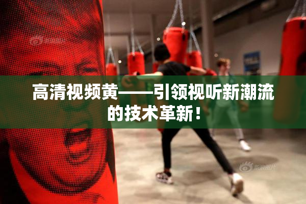 高清视频黄——引领视听新潮流的技术革新！