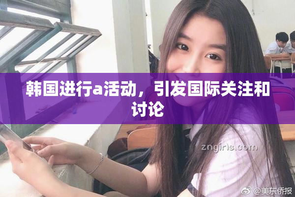 韩国进行a活动，引发国际关注和讨论