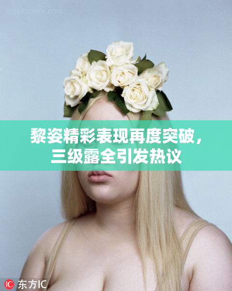 黎姿精彩表现再度突破，三级露全引发热议