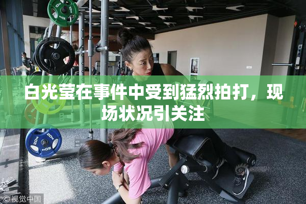 白光莹在事件中受到猛烈拍打，现场状况引关注