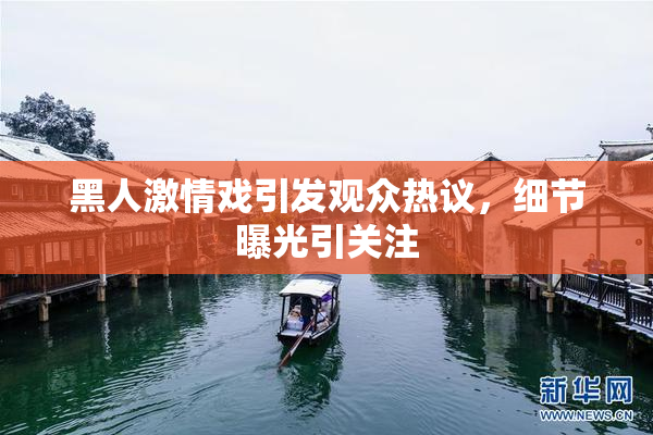 黑人激情戏引发观众热议，细节曝光引关注