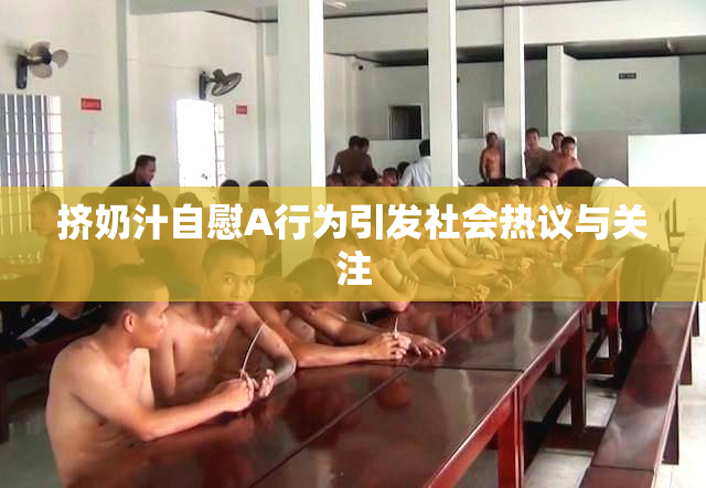 挤奶汁自慰A行为引发社会热议与关注