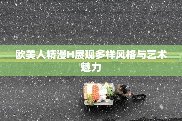 欧美人精漫H展现多样风格与艺术魅力