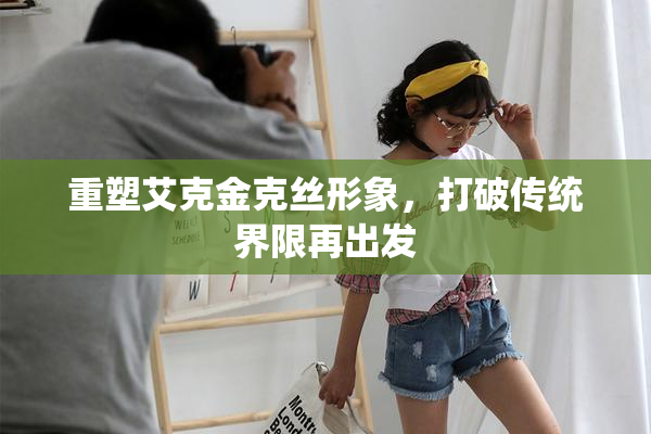 重塑艾克金克丝形象，打破传统界限再出发